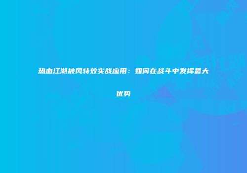 热血江湖披风特效实战应用：如何在战斗中发挥最大优势