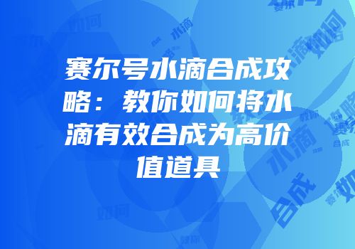赛尔号水滴合成攻略：教你如何将水滴有效合成为高价值道具