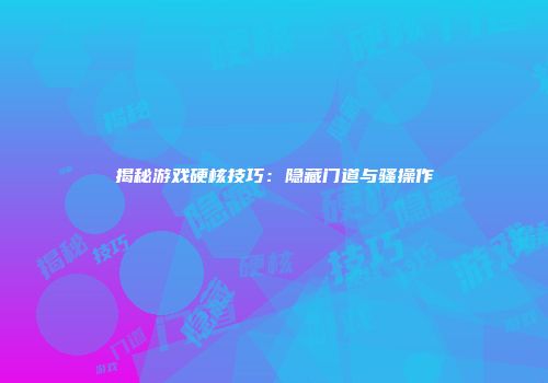 揭秘游戏硬核技巧：隐藏门道与骚操作