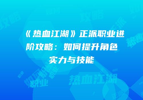 《热血江湖》正派职业进阶攻略：如何提升角色实力与技能
