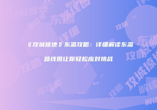 《攻城掠地》东瀛攻略：详细解读东瀛路线图让你轻松应对挑战
