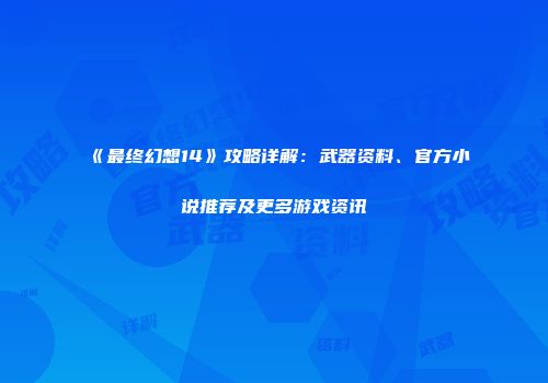 《最终幻想14》攻略详解：武器资料、官方小说推荐及更多游戏资讯