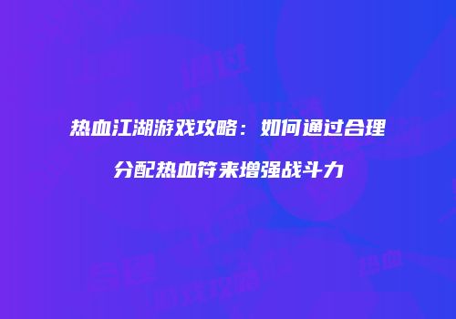 热血江湖游戏攻略:如何通过合理分配热血符来增强战斗力