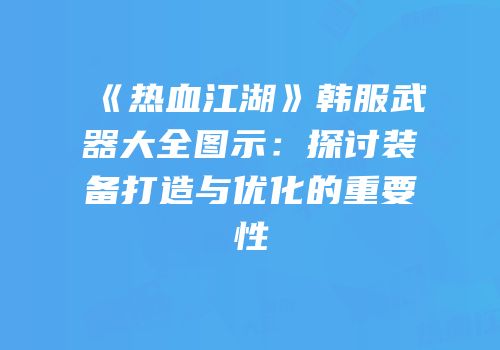 《热血江湖》韩服武器大全图示：探讨装备打造与优化的重要性