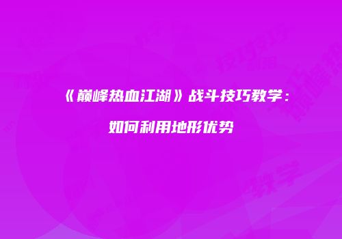 《巅峰热血江湖》战斗技巧教学：如何利用地形优势