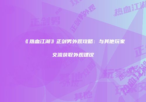 《热血江湖》正剑男外观攻略：与其他玩家交流获取外观建议