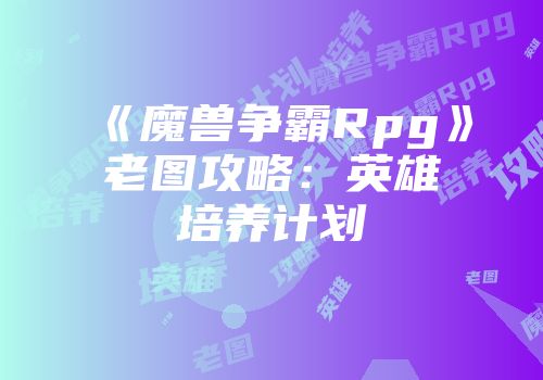 《魔兽争霸Rpg》老图攻略：英雄培养计划