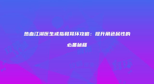 热血江湖医生戒指和耳环攻略：提升角色属性的必备秘籍