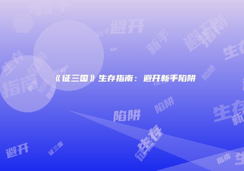 《征三国》生存指南：避开新手陷阱