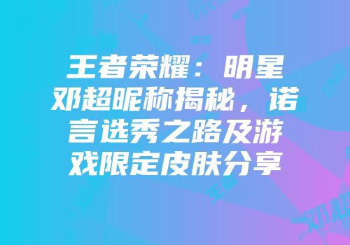 王者荣耀：明星邓超昵称揭秘，诺言选秀之路及游戏限定皮肤分享