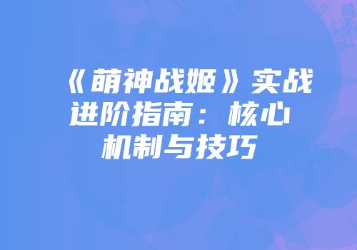 《萌神战姬》实战进阶指南：核心机制与技巧