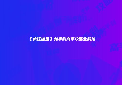 《疯狂捕鱼》新手到高手攻略全解析