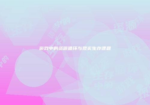 游戏中的资源循环与现实生存课题