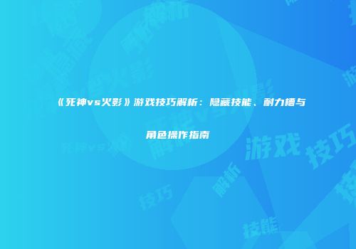 《死神vs火影》游戏技巧解析：隐藏技能、耐力槽与角色操作指南