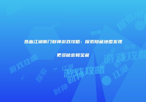 热血江湖南门财神游戏攻略：探索隐藏地图发现更多秘密和宝藏