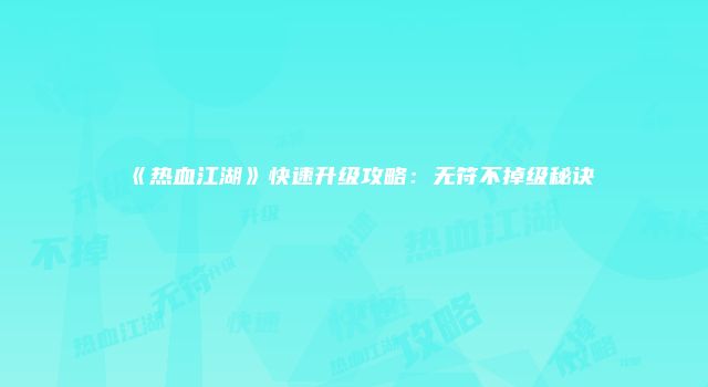 《热血江湖》快速升级攻略：无符不掉级秘诀