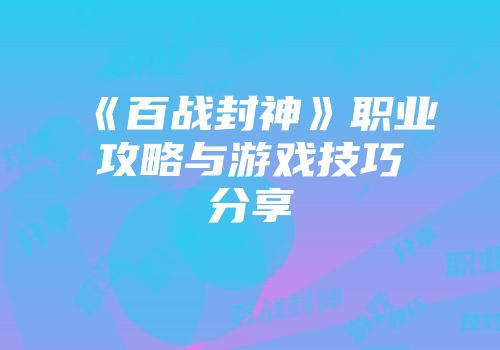 《百战封神》职业攻略与游戏技巧分享
