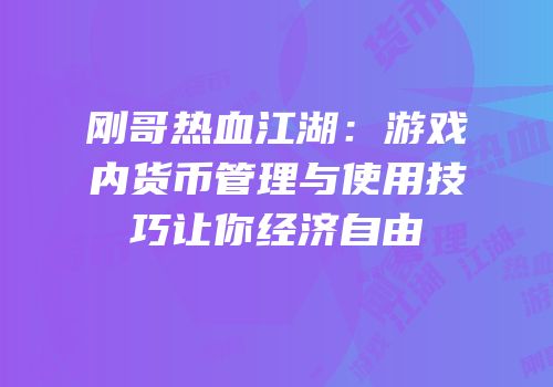 刚哥热血江湖：游戏内货币管理与使用技巧让你经济自由