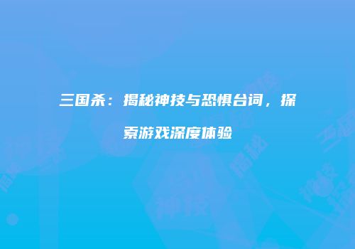 三国杀：揭秘神技与恐惧台词，探索游戏深度体验