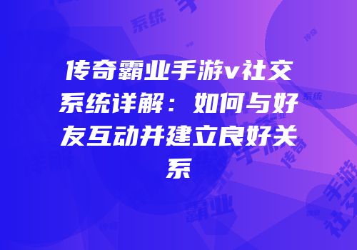 传奇霸业手游v社交系统详解：如何与好友互动并建立良好关系