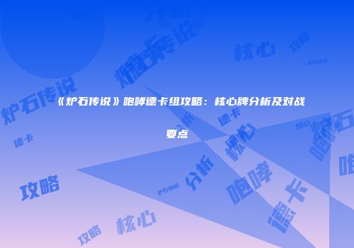 《炉石传说》咆哮德卡组攻略：核心牌分析及对战要点