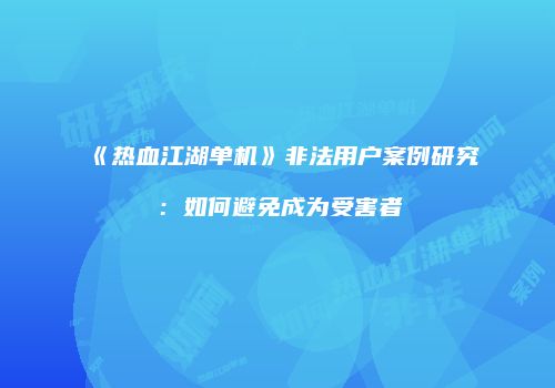 《热血江湖单机》非法用户案例研究：如何避免成为受害者