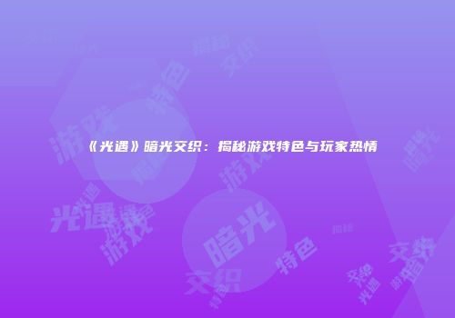 《光遇》暗光交织：揭秘游戏特色与玩家热情