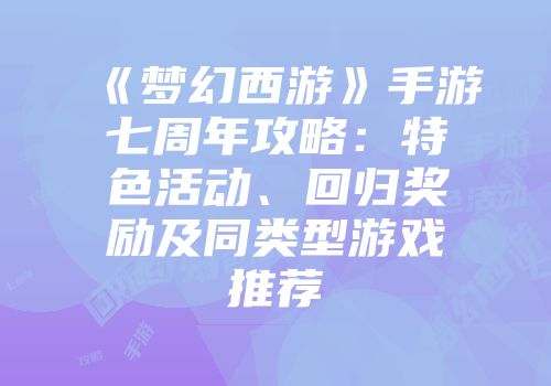 《梦幻西游》手游七周年攻略：特色活动、回归奖励及同类型游戏推荐