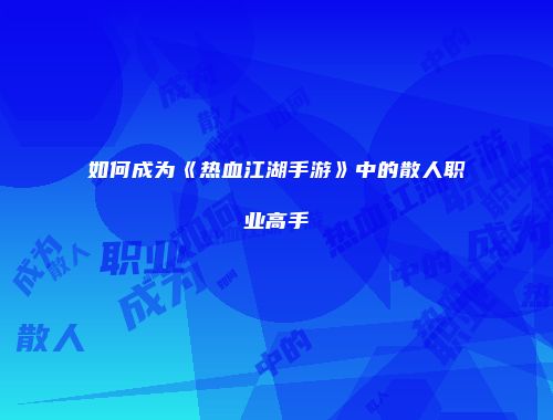 如何成为《热血江湖手游》中的散人职业高手