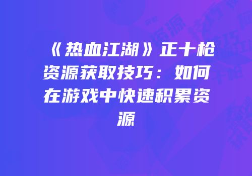 《热血江湖》正十枪资源获取技巧：如何在游戏中快速积累资源