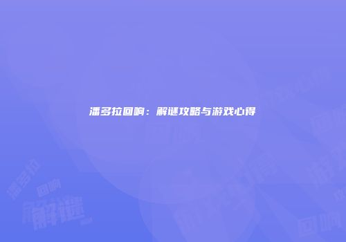 潘多拉回响：解谜攻略与游戏心得