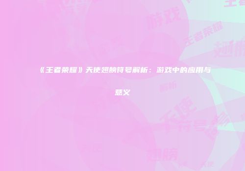 《王者荣耀》天使翅膀符号解析：游戏中的应用与意义