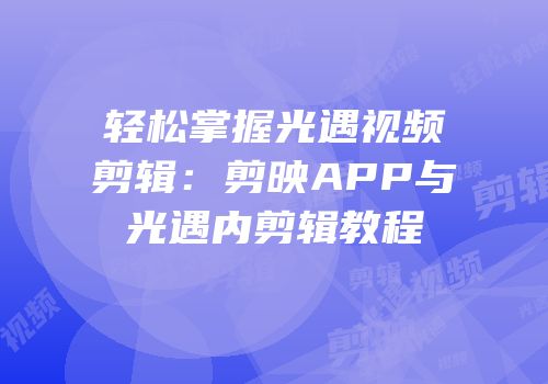 轻松掌握光遇视频剪辑：剪映APP与光遇内剪辑教程