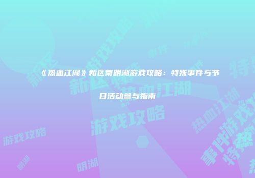 《热血江湖》新区南明湖游戏攻略：特殊事件与节日活动参与指南