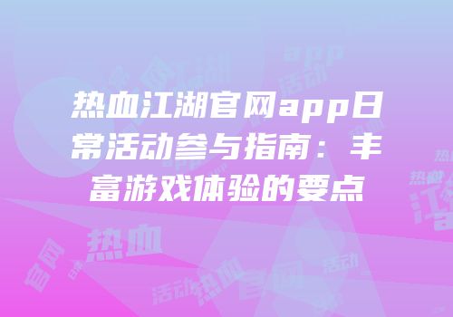 热血江湖官网app日常活动参与指南：丰富游戏体验的要点
