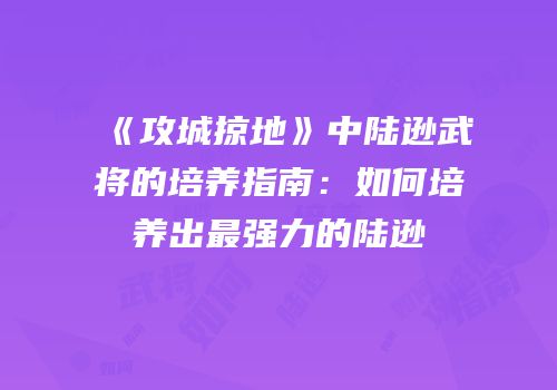 《攻城掠地》中陆逊武将的培养指南：如何培养出最强力的陆逊