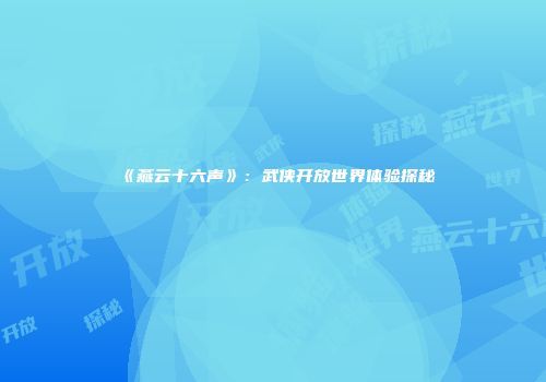 《燕云十六声》：武侠开放世界体验探秘