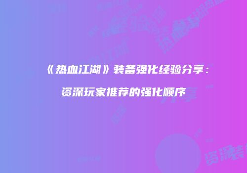 《热血江湖》装备强化经验分享：资深玩家推荐的强化顺序