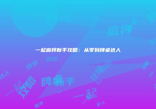 一起麻将新手攻略：从零到牌桌达人