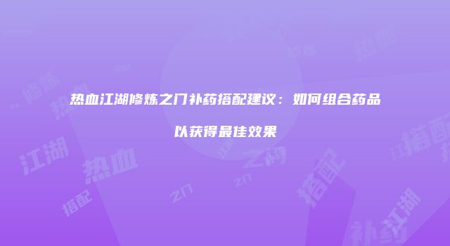 热血江湖修炼之门补药搭配建议：如何组合药品以获得最佳效果