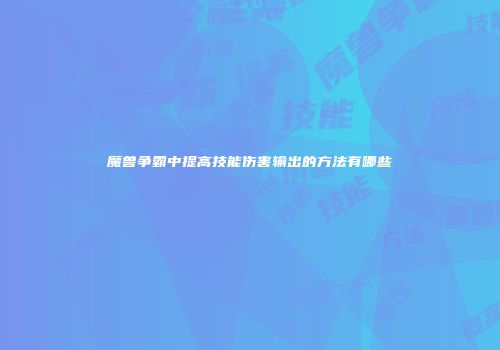 魔兽争霸中提高技能伤害输出的方法有哪些