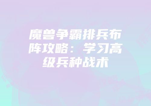 魔兽争霸排兵布阵攻略：学习高级兵种战术