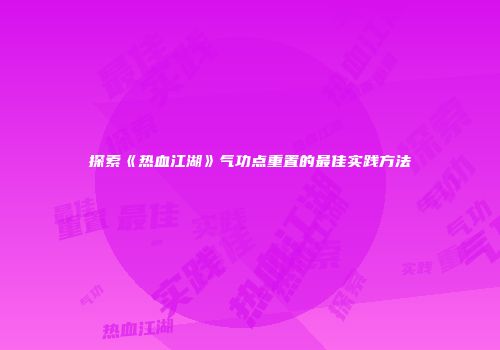 探索《热血江湖》气功点重置的最佳实践方法