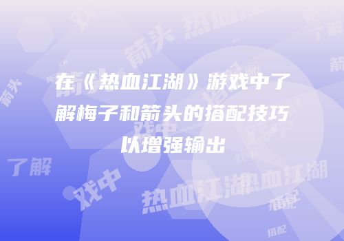 在《热血江湖》游戏中了解梅子和箭头的搭配技巧以增强输出