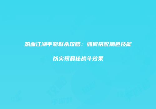 热血江湖手游群杀攻略：如何搭配角色技能以实现最佳战斗效果