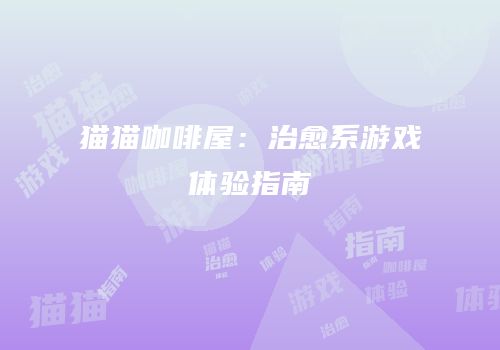 猫猫咖啡屋：治愈系游戏体验指南