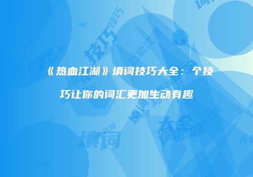 《热血江湖》填词技巧大全：个技巧让你的词汇更加生动有趣