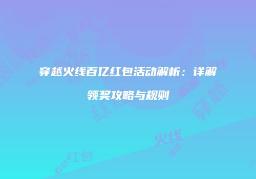 穿越火线百亿红包活动解析：详解领奖攻略与规则