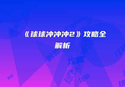 《球球冲冲冲2》攻略全解析