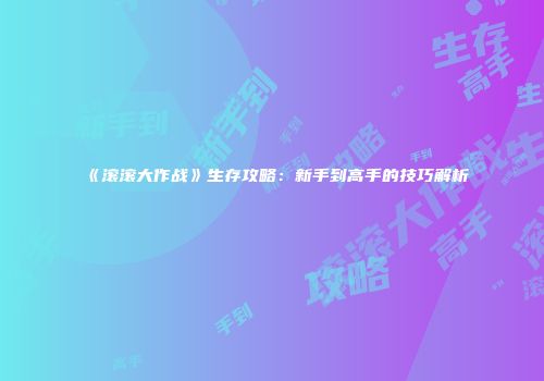 《滚滚大作战》生存攻略：新手到高手的技巧解析